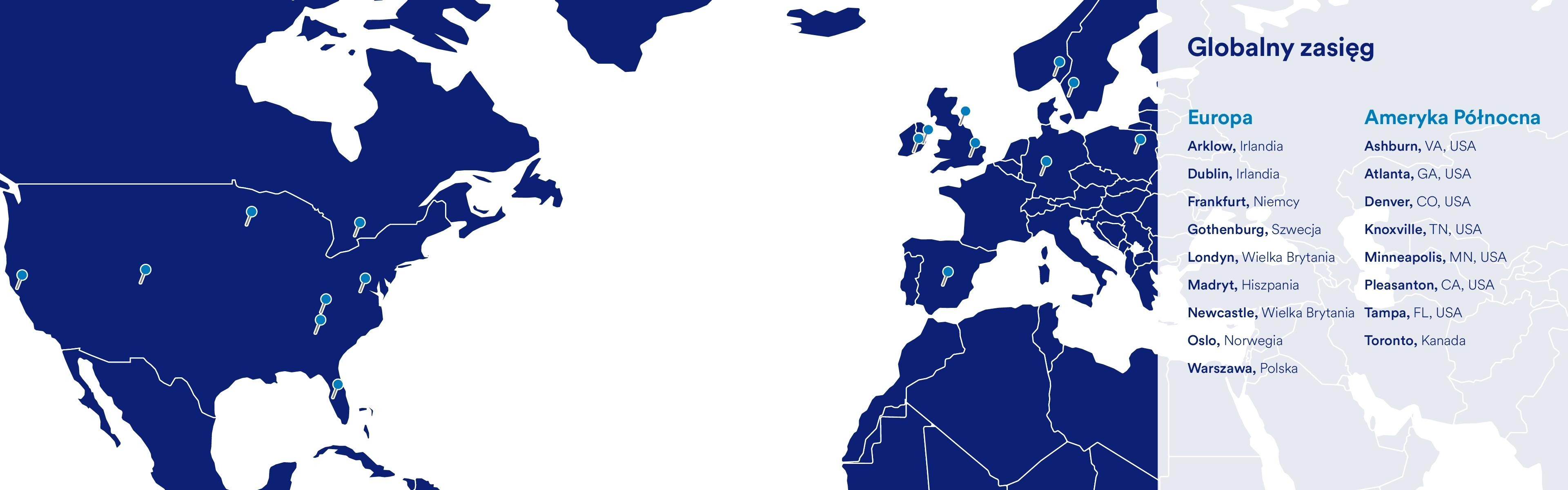 Globalna obecność – nasze siedziby Europa Arklow, Irlandia Dublin, Irlandia Framkurt, Niemcy Gothenburg, Szwecja Londyn, Wielka Brytania Madryt, Hiszpania Newcastle, Wielka Brytania Oslo, Norwegia Warszawa, Polska Ameryka Północna Ashburn, VA Atlanta, GA Denver, CO Knoxvile, TN Minneapolis, MN Pleasanton, CA Tampa, FL Toronto, Kanada